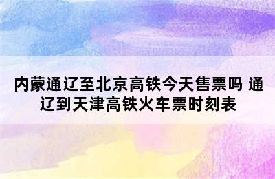 内蒙通辽至北京高铁今天售票吗 通辽到天津高铁火车票时刻表